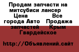 Продам запчасти на митсубиси лансер6 › Цена ­ 30 000 - Все города Авто » Продажа запчастей   . Крым,Гвардейское